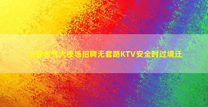 三亚名气大夜场招聘无套路KTV安全时过境迁